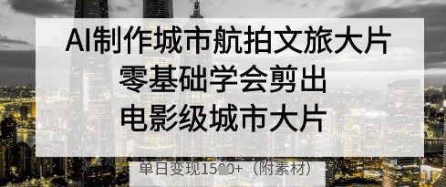 AI制作城市航拍文旅大片，零基础学会剪出电影级城市大片，单日变现多张-闪越社