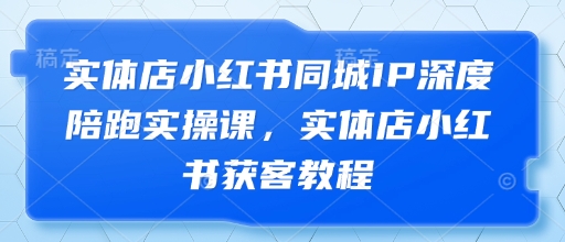 实体店小红书同城IP深度陪跑实操课，实体店小红书获客教程-闪越社