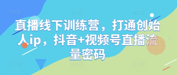 直播线下训练营，打通创始人ip，抖音+视频号直播流量密码-闪越社