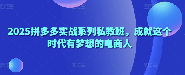 2025拼多多实战系列私教班，成就这个时代有梦想的电商人-闪越社