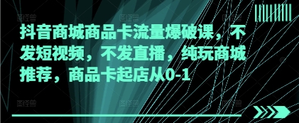 抖音商城商品卡流量爆破课，不发短视频，不发直播，纯玩商城推荐，商品卡起店从0-1-闪越社