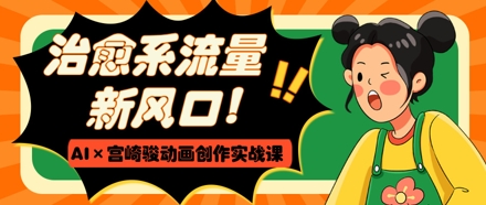 治愈系流量新风口，AI+宫崎骏动画创作实战课，从0到1打造爆款视频-闪越社
