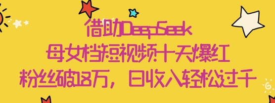 借助DeepSeek，母女档短视频十天爆红，粉丝破18W，日收入轻松几张-闪越社