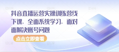 抖音直播运营实操训练营线下课，全面系统学习，面对面解决账号问题-闪越社