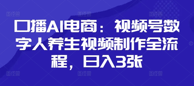口播AI电商：视频号数字人养生视频制作全流程，日入3张-闪越社
