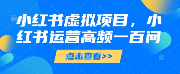 小红书虚拟项目，小红书运营高频一百问【文档】-闪越社