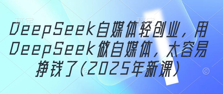 DeepSeek自媒体轻创业，用DeepSeek做自媒体，太容易挣钱了(2025年新课)-闪越社