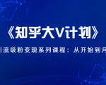 《知乎大V计划》快速引流吸粉变现系列课程:从0开始到月入万元-闪越社