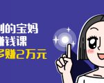 可复制的宝妈副业赚钱课:左手赚这在右手带娃,每月多赚2万元-闪越社