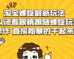 淘宝螺旋最新玩法，可以闭着眼睛跟随螺旋玩法操作 直接粗暴的干起来-闪越社
