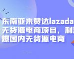 东南亚来赞达lazada跨境无货源电商项目，利润完爆国内无货源电商-闪越社