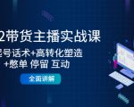2022带货主播实战课:起号话术+高转化塑造+憋单 停留 互动 全面讲解-闪越社