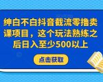 绅白不白抖音截流零撸卖课项目，这个玩法熟练之后日入至少500以上-闪越社