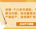 老猫·千川系列课程，千川投放解决问题，缺流量搞流量，缺投产搞投产，缺规模扩规模-闪越社