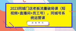 2023同城门店老板流量破局课（短视频+直播间+员工号），同城号系统运营课-闪越社
