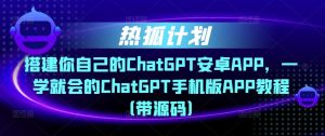 热狐计划·搭建你自己的ChatGPT安卓APP，一学就会的ChatGPT手机版APP教程（带源码）-闪越社