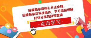 短视频带货核心方法全辑,短视频带货实战操作,学习彻底理解好物分享的起号逻辑-闪越社