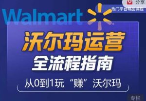 沃尔玛店铺前期运营从零到一最全指南,全面挖掘沃尔玛入门盲区,深度打造新手实操技巧-闪越社
