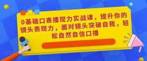 0基础口表播‬现力实战课，提升你的镜头表现力，面对镜头突破自我，轻松自然自信口播-闪越社