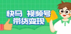 快马视频号带货变现课，货趋势分析，带货的进阶路线，变现模式拆解-闪越社