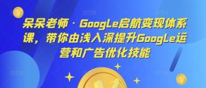 呆呆老师·Google启航变现体系课，带你由浅入深提升Google运营和广告优化技能-闪越社