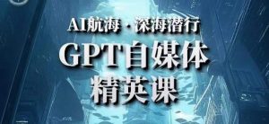 AI航海计划ChatGPT自媒体精英课，快速从入门到进阶（首创调教心流法|实战案例|内容自动化）-闪越社