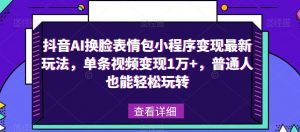 抖音AI换脸表情包小程序变现最新玩法,单条视频变现1万+,普通人也能轻松玩转!-闪越社