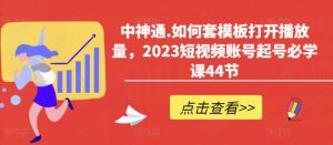 中神通.如何套模板打开播放量，2023短视频账号起号必学课44节（送钩子模板和文档资料）-闪越社