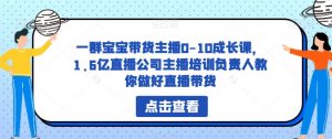 一群宝宝带货主播0-10成长课,1.6亿直播公司主播培训负责人教你做好直播带货-闪越社