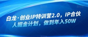 白龙·创业IP特训营2.0,IP合伙人掘金计划,做到年入50W-闪越社
