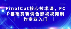 FinalCut核心技术课，FCP基础剪辑调色影视视频制作专业入门-闪越社