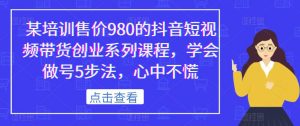 某培训售价980的抖音短视频带货创业系列课程,学会做号5步法,心中不慌-闪越社