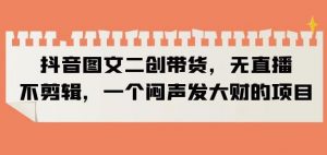 抖音图文二创带货，无直播，不剪辑，一个闷声发大财的项目【揭秘】-闪越社