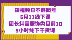 短视频日不落起号【6月11线下课】团长抖音服饰类目前10 5小时线下干货课-闪越社