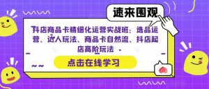 抖店商品卡精细化运营实战班:选品运营、达人玩法、商品卡自然流、抖店起店高阶玩法-闪越社