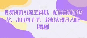免费资料引流宝妈粉，私域高利润转化，小白可上手，轻松实现日入600+【揭秘】-闪越社