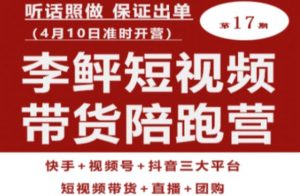 李鲆第17期短视频带货陪跑营，听话照做保证出单（短视频带货+直播+团购）-闪越社