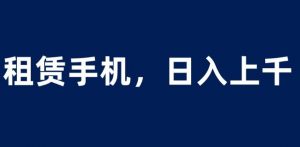 租赁手机蓝海项目，轻松到日入上千，小白0成本直接上手【揭秘】-闪越社