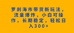 罗刹海市带货新玩法,流量爆炸,小白可操作,长期稳定,轻松日入300+【揭秘】-闪越社