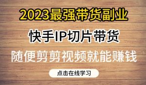 2023最强带货副业快手IP切片带货，门槛低，0粉丝也可以进行，随便剪剪视频就能赚钱-闪越社