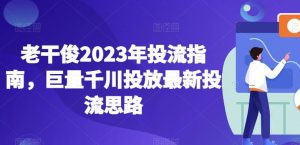 老干俊2023年投流指南,巨量千川投放最新投流思路-闪越社