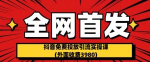 全网首发：抖音免费投放引流实操课(外面收费3980)【揭秘】-闪越社