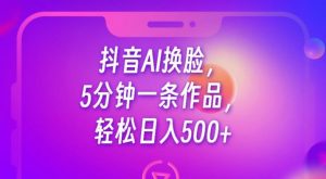 抖音AI换脸，5分钟一条作品，轻松日入500+【揭秘】-闪越社