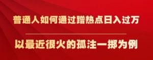 普通人如何通过蹭热点日入过万，以最近很火的孤注一掷为例【揭秘】-闪越社