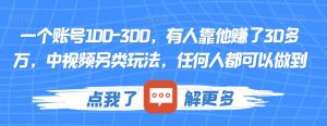 一个账号100-300,有人靠他赚了30多万,中视频另类玩法,任何人都可以做到【揭秘】-闪越社