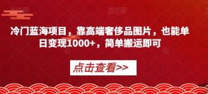 冷门蓝海项目，靠高端奢侈品图片，也能单日变现1000+，简单搬运即可【揭秘】-闪越社