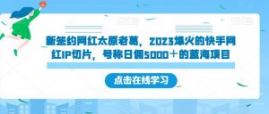新签约网红太原老葛，2023爆火的快手网红IP切片，号称日佣5000＋的蓝海项目【揭秘】-闪越社