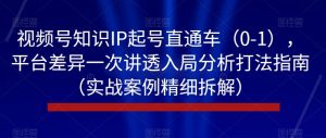 视频号知识IP起号直通车（0-1），平台差异一次讲透入局分析打法指南（实战案例精细拆解）-闪越社