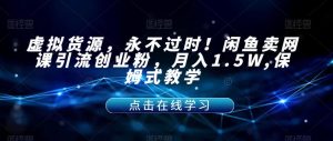 虚拟货源，永不过时！闲鱼卖网课引流创业粉，月入1.5W,保姆式教学【揭秘】-闪越社