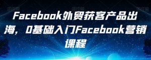Facebook外贸获客产品出海，0基础入门Facebook营销课程-闪越社